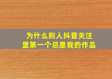 为什么别人抖音关注里第一个总是我的作品