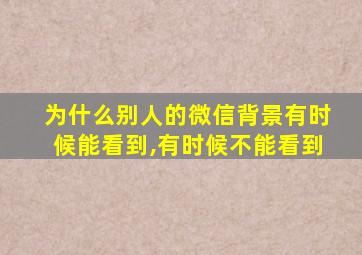 为什么别人的微信背景有时候能看到,有时候不能看到