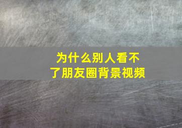 为什么别人看不了朋友圈背景视频