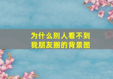 为什么别人看不到我朋友圈的背景图