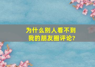 为什么别人看不到我的朋友圈评论?