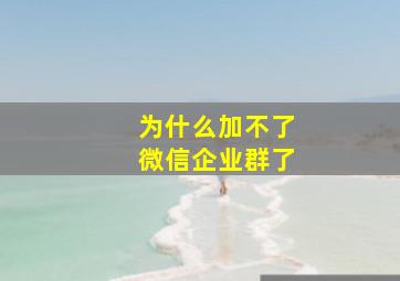 为什么加不了微信企业群了