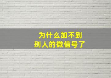 为什么加不到别人的微信号了