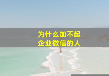 为什么加不起企业微信的人