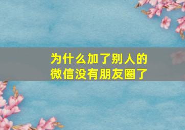 为什么加了别人的微信没有朋友圈了