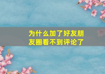 为什么加了好友朋友圈看不到评论了