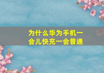 为什么华为手机一会儿快充一会普通