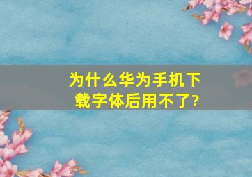 为什么华为手机下载字体后用不了?