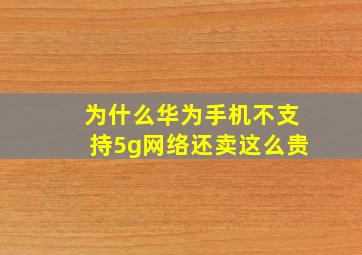 为什么华为手机不支持5g网络还卖这么贵