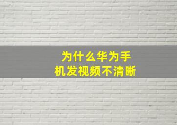 为什么华为手机发视频不清晰