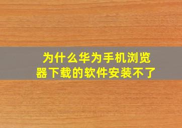 为什么华为手机浏览器下载的软件安装不了