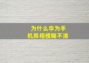 为什么华为手机照相模糊不清