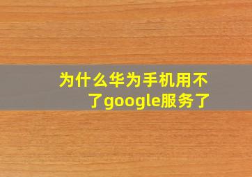 为什么华为手机用不了google服务了