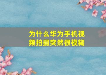 为什么华为手机视频拍摄突然很模糊