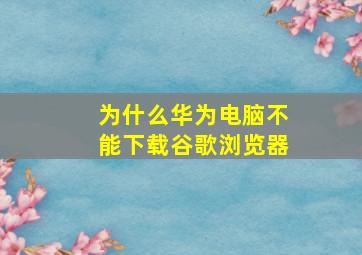 为什么华为电脑不能下载谷歌浏览器