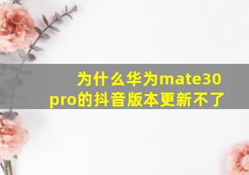 为什么华为mate30pro的抖音版本更新不了