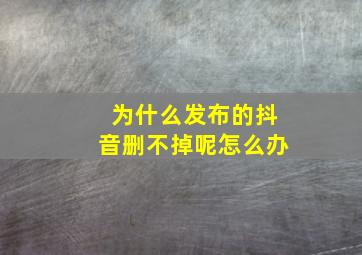 为什么发布的抖音删不掉呢怎么办