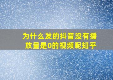 为什么发的抖音没有播放量是0的视频呢知乎