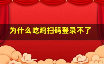 为什么吃鸡扫码登录不了