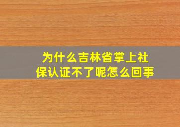 为什么吉林省掌上社保认证不了呢怎么回事