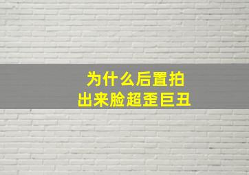 为什么后置拍出来脸超歪巨丑