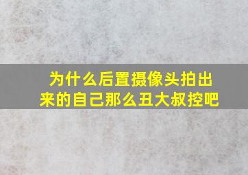 为什么后置摄像头拍出来的自己那么丑大叔控吧