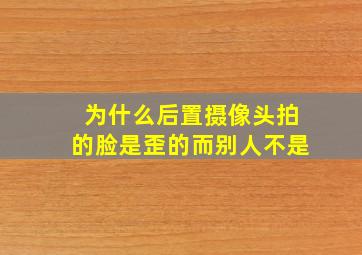 为什么后置摄像头拍的脸是歪的而别人不是