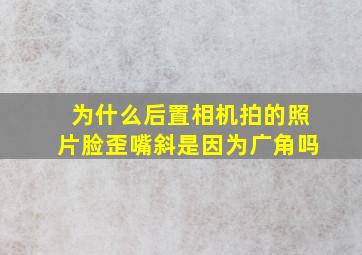 为什么后置相机拍的照片脸歪嘴斜是因为广角吗