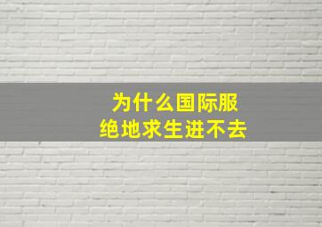 为什么国际服绝地求生进不去