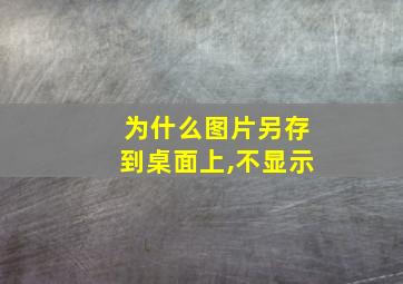 为什么图片另存到桌面上,不显示