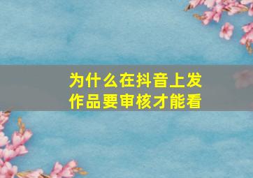 为什么在抖音上发作品要审核才能看