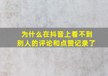 为什么在抖音上看不到别人的评论和点赞记录了