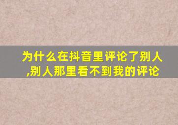 为什么在抖音里评论了别人,别人那里看不到我的评论