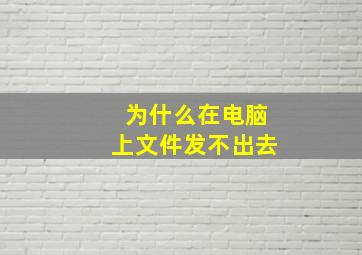 为什么在电脑上文件发不出去