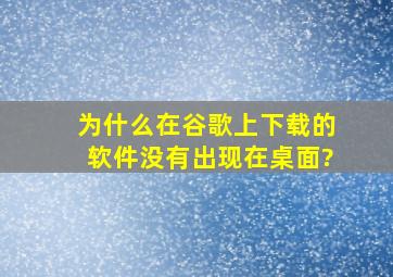 为什么在谷歌上下载的软件没有出现在桌面?