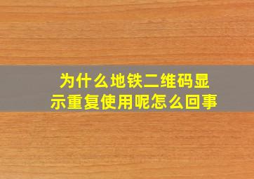 为什么地铁二维码显示重复使用呢怎么回事