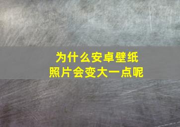 为什么安卓壁纸照片会变大一点呢