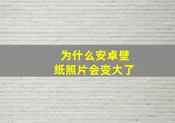 为什么安卓壁纸照片会变大了