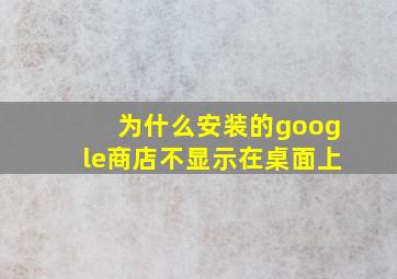 为什么安装的google商店不显示在桌面上