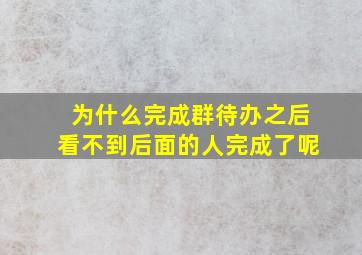 为什么完成群待办之后看不到后面的人完成了呢