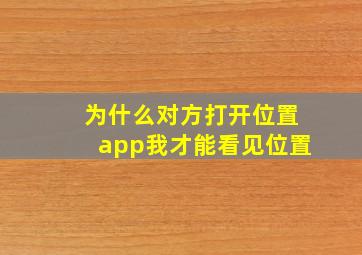 为什么对方打开位置app我才能看见位置