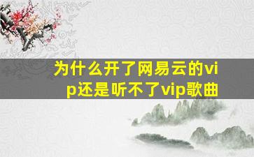 为什么开了网易云的vip还是听不了vip歌曲