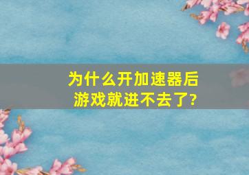 为什么开加速器后游戏就进不去了?