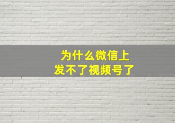 为什么微信上发不了视频号了