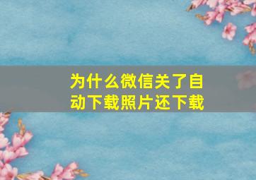 为什么微信关了自动下载照片还下载