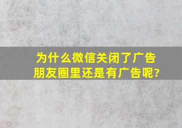 为什么微信关闭了广告朋友圈里还是有广告呢?