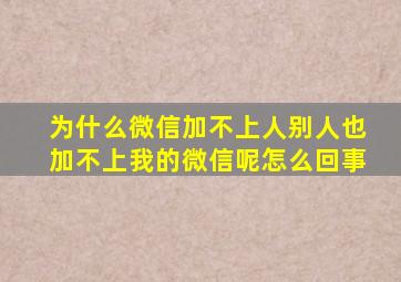 为什么微信加不上人别人也加不上我的微信呢怎么回事