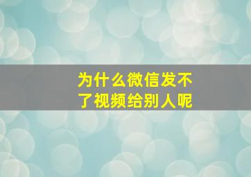 为什么微信发不了视频给别人呢