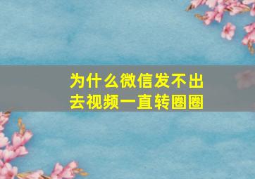 为什么微信发不出去视频一直转圈圈