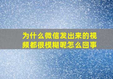 为什么微信发出来的视频都很模糊呢怎么回事